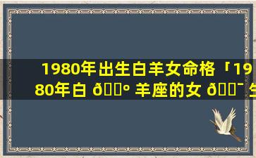 1980年出生白羊女命格「1980年白 🌺 羊座的女 🐯 生2021年运程」